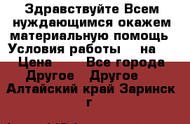 Здравствуйте.Всем нуждающимся окажем материальную помощь. Условия работы 50 на 5 › Цена ­ 1 - Все города Другое » Другое   . Алтайский край,Заринск г.